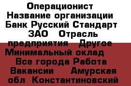 Операционист › Название организации ­ Банк Русский Стандарт, ЗАО › Отрасль предприятия ­ Другое › Минимальный оклад ­ 1 - Все города Работа » Вакансии   . Амурская обл.,Константиновский р-н